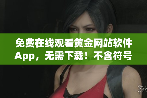免费在线观看黄金网站软件App，无需下载！不含符号）
