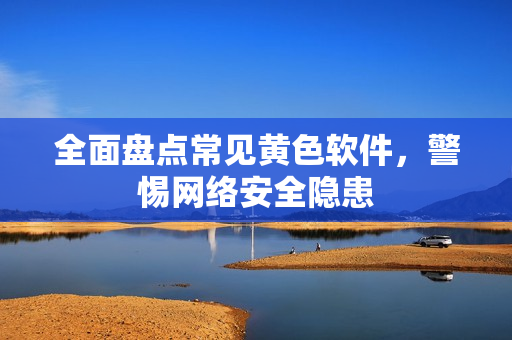 全面盘点常见黄色软件，警惕网络安全隐患