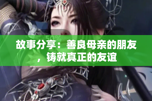 故事分享：善良母亲的朋友，铸就真正的友谊
