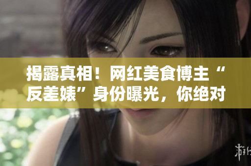 揭露真相！网红美食博主“反差婊”身份曝光，你绝对没想到！