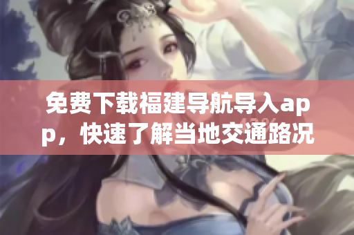 免费下载福建导航导入app，快速了解当地交通路况