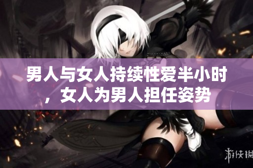 男人与女人持续性爱半小时，女人为男人担任姿势