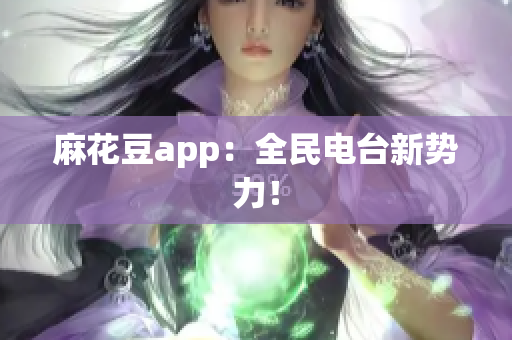 麻花豆app：全民电台新势力！