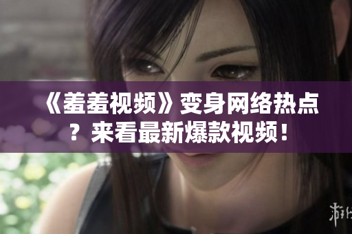 《羞羞视频》变身网络热点？来看最新爆款视频！