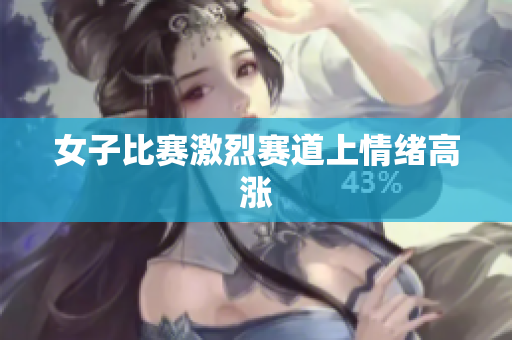 女子比赛激烈赛道上情绪高涨