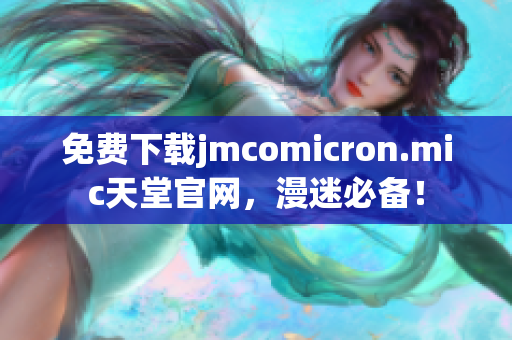免费下载jmcomicron.mic天堂官网，漫迷必备！