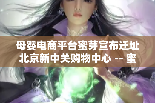 母婴电商平台蜜芽宣布迁址北京新中关购物中心 -- 蜜芽母婴电商迁入北京新中关购物中心