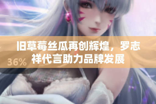 旧草莓丝瓜再创辉煌，罗志祥代言助力品牌发展
