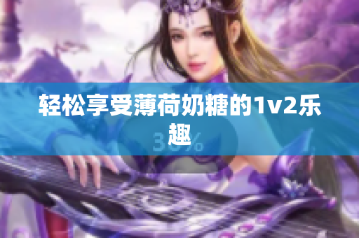 轻松享受薄荷奶糖的1v2乐趣