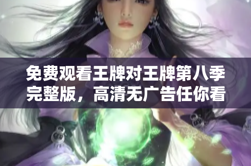 免费观看王牌对王牌第八季完整版，高清无广告任你看！