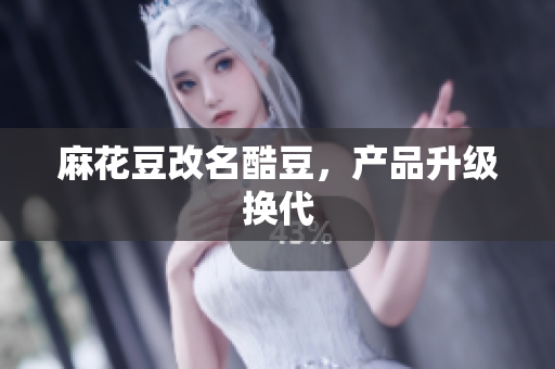麻花豆改名酷豆，产品升级换代