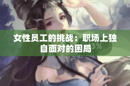女性员工的挑战：职场上独自面对的困局