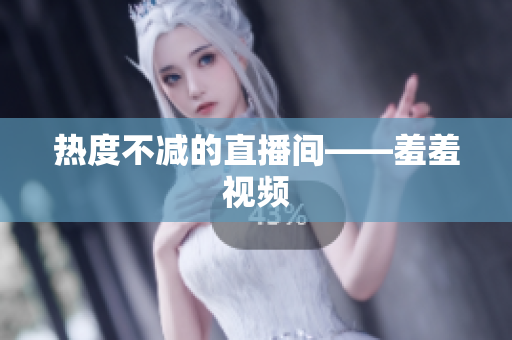 热度不减的直播间——羞羞视频