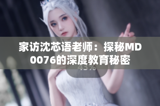 家访沈芯语老师：探秘MD0076的深度教育秘密
