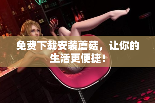 免费下载安装蘑菇，让你的生活更便捷！