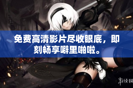 免费高清影片尽收眼底，即刻畅享噼里啪啦。