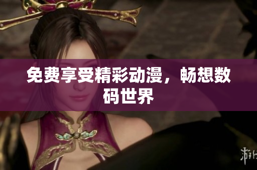 免费享受精彩动漫，畅想数码世界