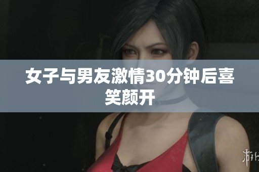女子与男友激情30分钟后喜笑颜开