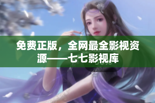 免费正版，全网最全影视资源——七七影视库