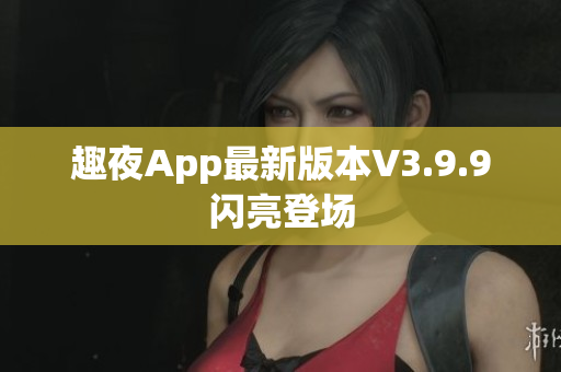 趣夜App最新版本V3.9.9闪亮登场