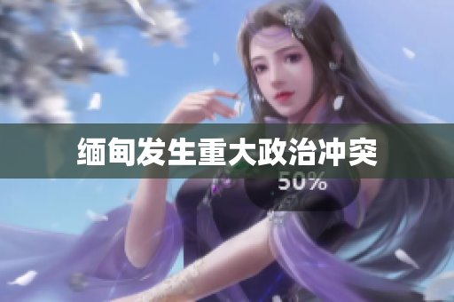 缅甸发生重大政治冲突