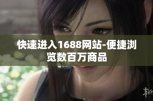快速进入1688网站-便捷浏览数百万商品