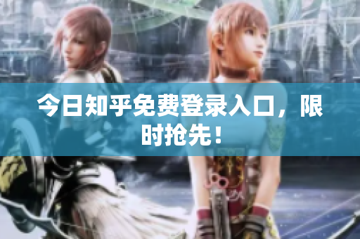 今日知乎免费登录入口，限时抢先！