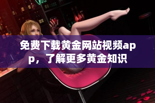 免费下载黄金网站视频app，了解更多黄金知识