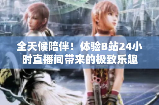全天候陪伴！体验B站24小时直播间带来的极致乐趣