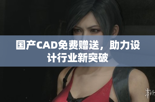 国产CAD免费赠送，助力设计行业新突破