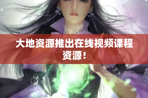 大地资源推出在线视频课程资源！