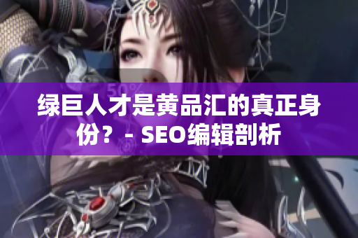 绿巨人才是黄品汇的真正身份？- SEO编辑剖析