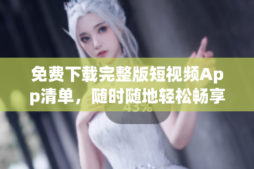 免费下载完整版短视频App清单，随时随地轻松畅享！