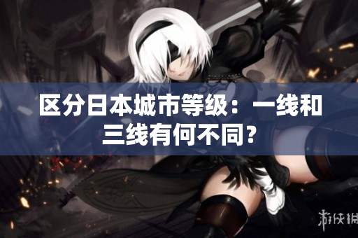 区分日本城市等级：一线和三线有何不同？