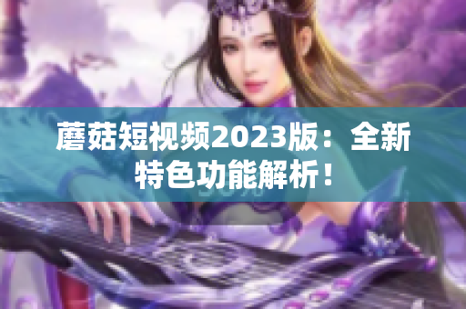 蘑菇短视频2023版：全新特色功能解析！