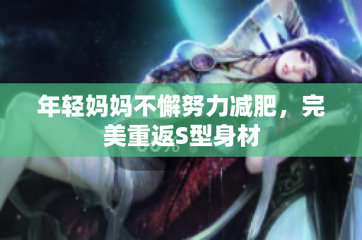 年轻妈妈不懈努力减肥，完美重返S型身材