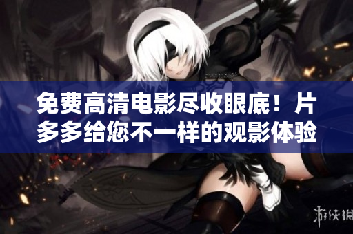 免费高清电影尽收眼底！片多多给您不一样的观影体验！
