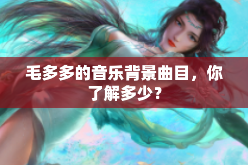 毛多多的音乐背景曲目，你了解多少？