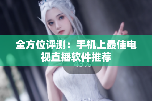 全方位评测：手机上最佳电视直播软件推荐
