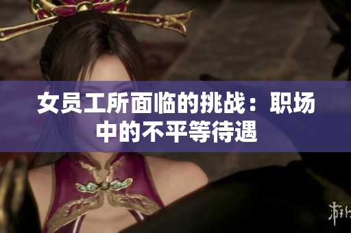 女员工所面临的挑战：职场中的不平等待遇