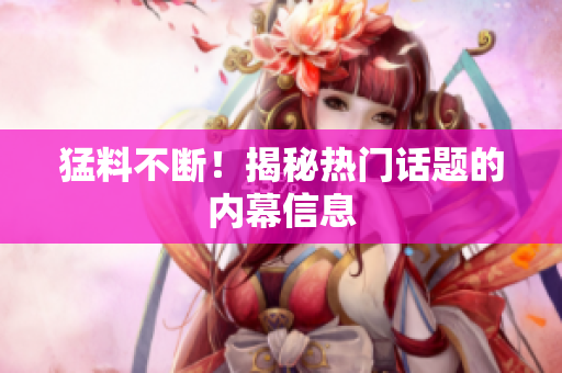 猛料不断！揭秘热门话题的内幕信息