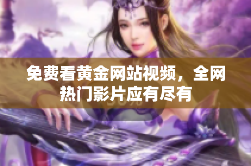 免费看黄金网站视频，全网热门影片应有尽有