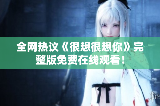 全网热议《很想很想你》完整版免费在线观看！