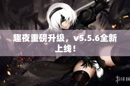 趣夜重磅升级，v5.5.6全新上线！