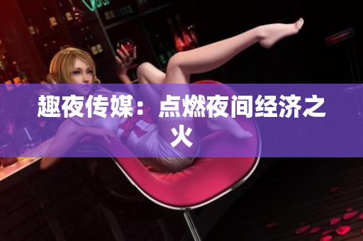 趣夜传媒：点燃夜间经济之火