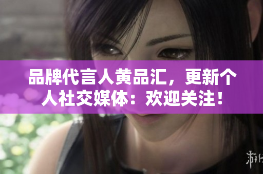 品牌代言人黄品汇，更新个人社交媒体：欢迎关注！