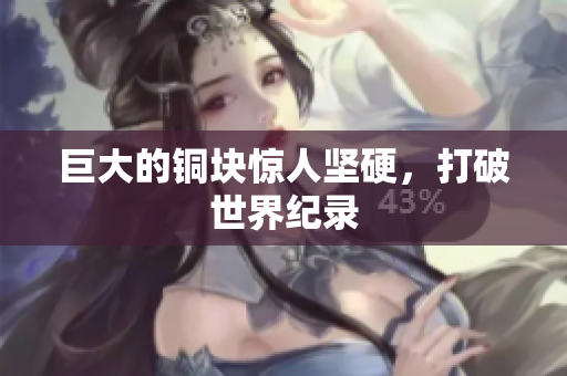 巨大的铜块惊人坚硬，打破世界纪录