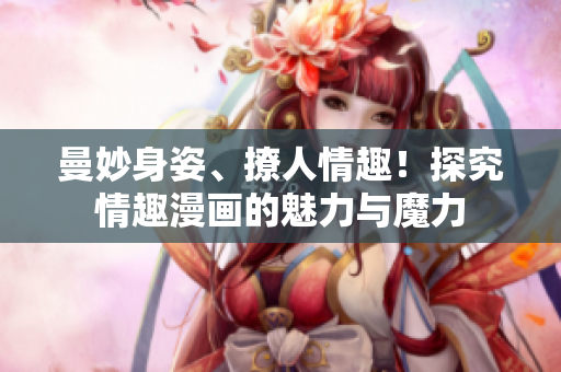 曼妙身姿、撩人情趣！探究情趣漫画的魅力与魔力