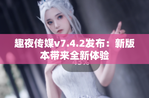 趣夜传媒v7.4.2发布：新版本带来全新体验