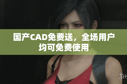 国产CAD免费送，全场用户均可免费使用